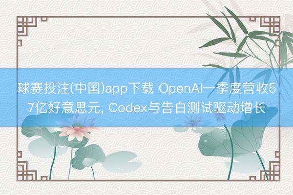 球赛投注(中国)app下载 OpenAI一季度营收57亿好意思元， Codex与告白测试驱动增长