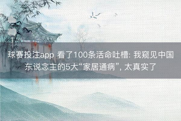球赛投注app 看了100条活命吐槽: 我窥见中国东说念主的5大“家居通病”， 太真实了