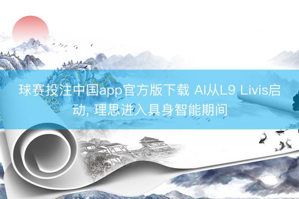 球赛投注中国app官方版下载 AI从L9 Livis启动， 理思进入具身智能期间