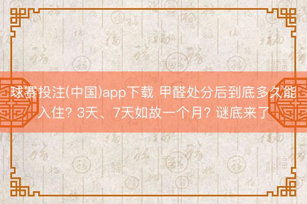 球赛投注(中国)app下载 甲醛处分后到底多久能入住? 3天、7天如故一个月? 谜底来了