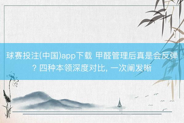 球赛投注(中国)app下载 甲醛管理后真是会反弹? 四种本领深度对比， 一次阐发晰