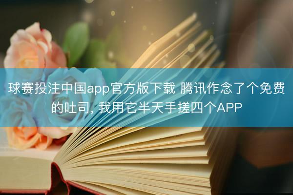 球赛投注中国app官方版下载 腾讯作念了个免费的吐司， 我用它半天手搓四个APP