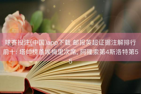 球赛投注(中国)app下载 邮报英超证据注解排行前十: 塔帅榜首埃梅里次席， 阿隆索第4斯洛特第5