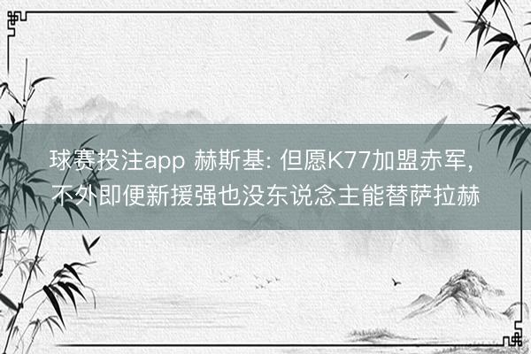 球赛投注app 赫斯基: 但愿K77加盟赤军， 不外即便新援强也没东说念主能替萨拉赫