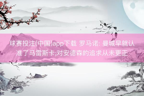 球赛投注(中国)app下载 罗马诺: 曼城早就认准了马雷斯卡;对安德森的追求从未更正