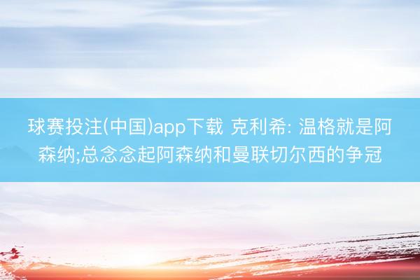 球赛投注(中国)app下载 克利希: 温格就是阿森纳;总念念起阿森纳和曼联切尔西的争冠