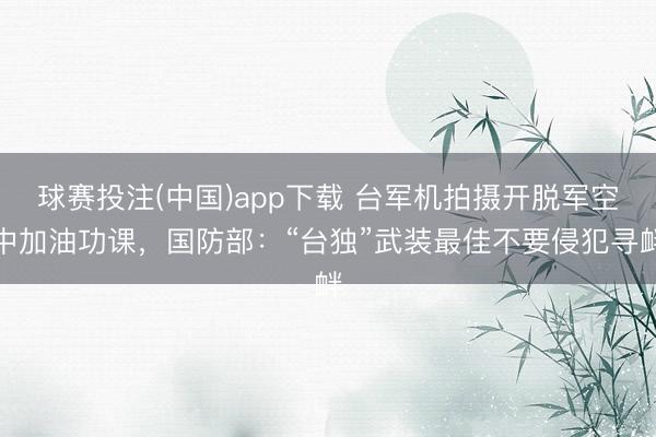 球赛投注(中国)app下载 台军机拍摄开脱军空中加油功课，国防部：“台独”武装最佳不要侵犯寻衅