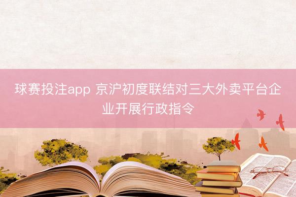 球赛投注app 京沪初度联结对三大外卖平台企业开展行政指令