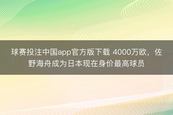 球赛投注中国app官方版下载 4000万欧，佐野海舟成为日本现在身价最高球员