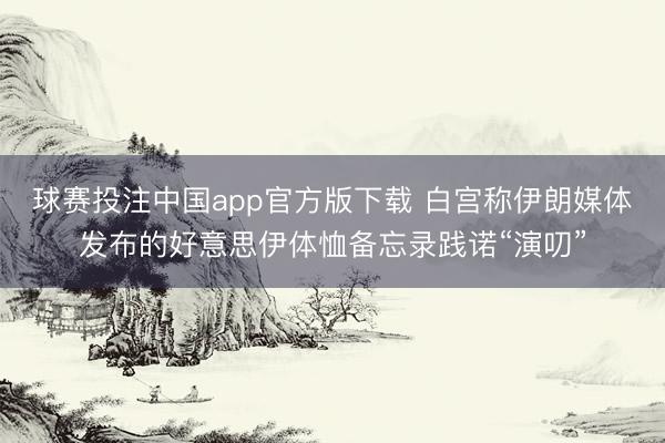 球赛投注中国app官方版下载 白宫称伊朗媒体发布的好意思伊体恤备忘录践诺“演叨”