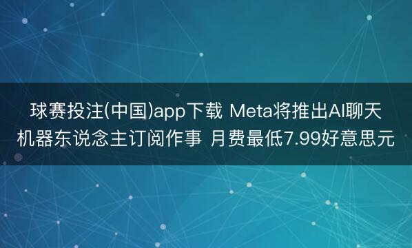 球赛投注(中国)app下载 Meta将推出AI聊天机器东说念主订阅作事 月费最低7.99好意思元