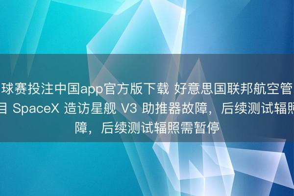 球赛投注中国app官方版下载 好意思国联邦航空管理局条目 SpaceX 造访星舰 V3 助推器故障，后续测试辐照需暂停