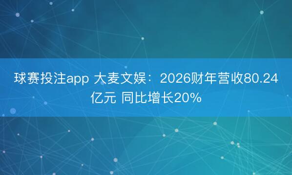 球赛投注app 大麦文娱：2026财年营收80.24亿元 同比增长20%