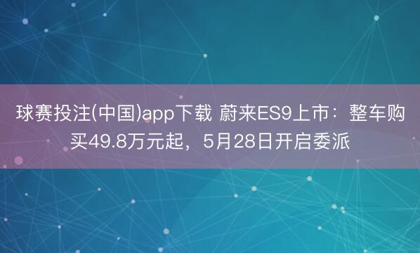 球赛投注(中国)app下载 蔚来ES9上市：整车购买49.8万元起，5月28日开启委派