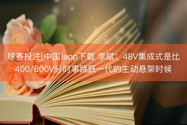 球赛投注(中国)app下载 李斌：48V集成式是比400/800V分时事跳跃一代的主动悬架时候