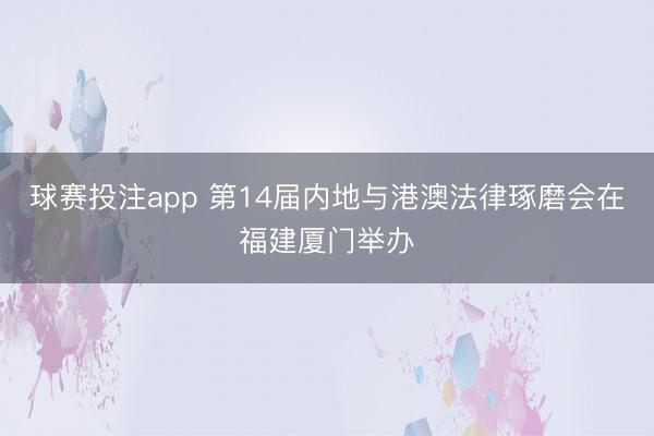 球赛投注app 第14届内地与港澳法律琢磨会在福建厦门举办