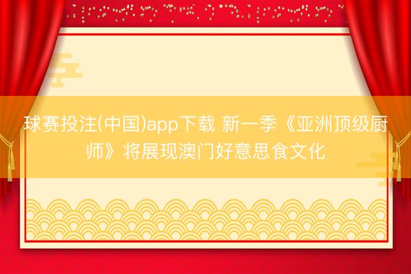 球赛投注(中国)app下载 新一季《亚洲顶级厨师》将展现澳门好意思食文化