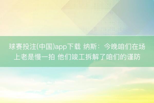 球赛投注(中国)app下载 纳斯：今晚咱们在场上老是慢一拍 他们竣工拆解了咱们的谨防