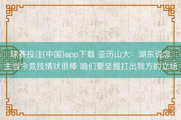 球赛投注(中国)app下载 亚历山大：湖东说念主当今竞技情状很棒 咱们要坚握打出我方的立场
