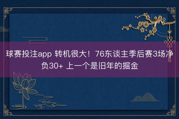 球赛投注app 转机很大！76东谈主季后赛3场净负30+ 上一个是旧年的掘金