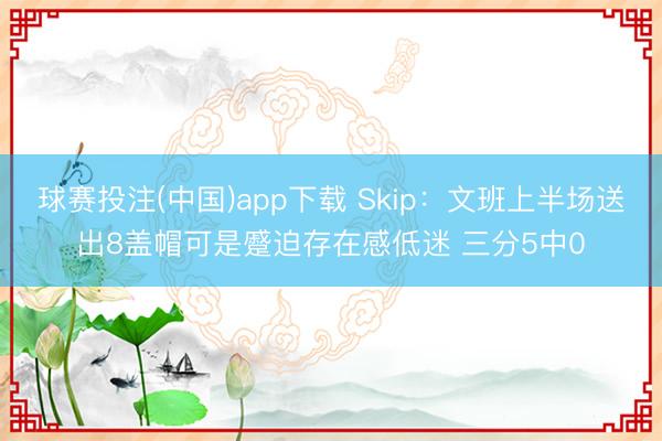球赛投注(中国)app下载 Skip：文班上半场送出8盖帽可是蹙迫存在感低迷 三分5中0