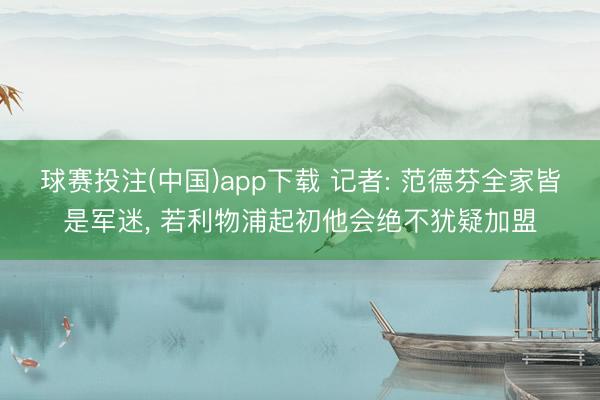 球赛投注(中国)app下载 记者: 范德芬全家皆是军迷， 若利物浦起初他会绝不犹疑加盟