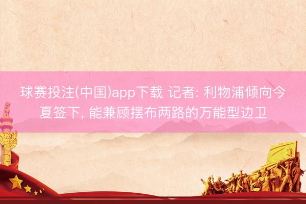球赛投注(中国)app下载 记者: 利物浦倾向今夏签下, 能兼顾摆布两路的万能型边卫