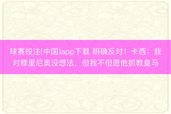 球赛投注(中国)app下载 明确反对！卡西：我对穆里尼奥没想法，但我不但愿他抓教皇马