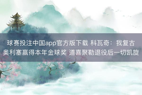 球赛投注中国app官方版下载 科瓦奇：我复古奥利塞赢得本年金球奖 道喜聚勒退役后一切凯旋