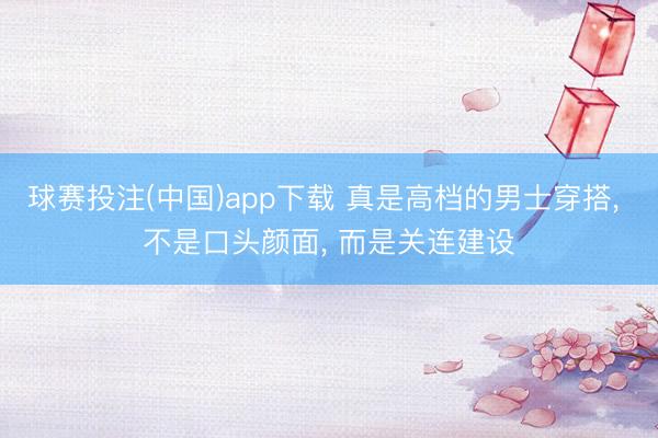 球赛投注(中国)app下载 真是高档的男士穿搭， 不是口头颜面， 而是关连建设