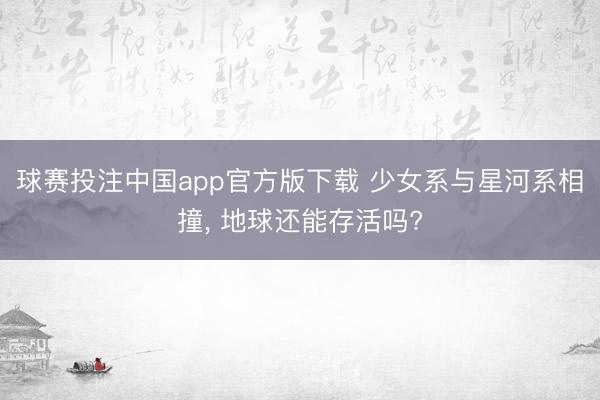 球赛投注中国app官方版下载 少女系与星河系相撞， 地球还能存活吗?