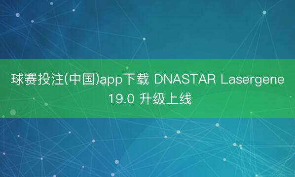 球赛投注(中国)app下载 DNASTAR Lasergene 19.0 升级上线