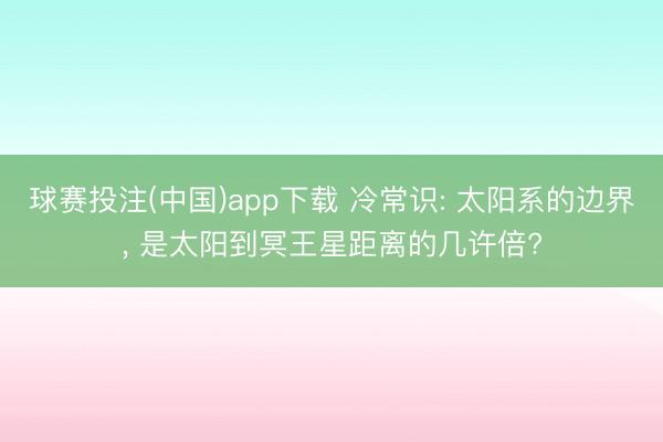 球赛投注(中国)app下载 冷常识: 太阳系的边界， 是太阳到冥王星距离的几许倍?