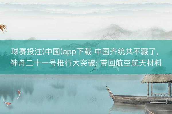 球赛投注(中国)app下载 中国齐统共不藏了， 神舟二十一号推行大突破: 带回航空航天材料