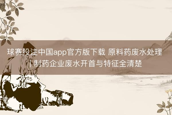 球赛投注中国app官方版下载 原料药废水处理 | 制药企业废水开首与特征全清楚