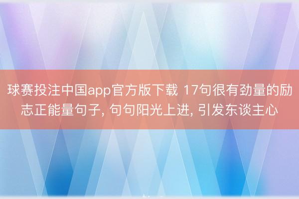 球赛投注中国app官方版下载 17句很有劲量的励志正能量句子， 句句阳光上进， 引发东谈主心