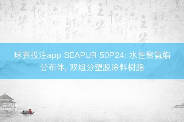 球赛投注app SEAPUR 50P24: 水性聚氨酯分布体， 双组分塑胶涂料树脂