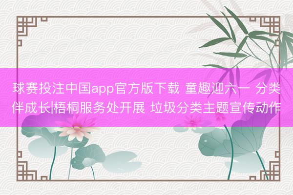 球赛投注中国app官方版下载 童趣迎六一 分类伴成长|梧桐服务处开展 垃圾分类主题宣传动作