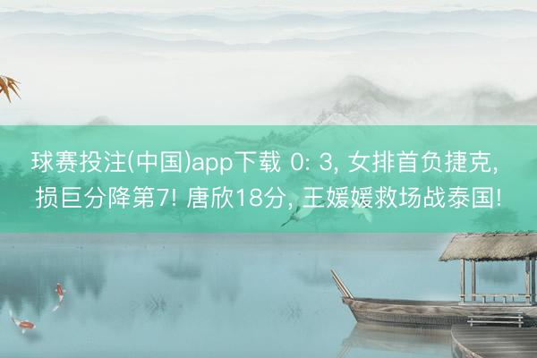 球赛投注(中国)app下载 0: 3， 女排首负捷克， 损巨分降第7! 唐欣18分， 王媛媛救场战泰国!