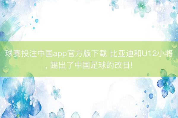 球赛投注中国app官方版下载 比亚迪和U12小将， 踢出了中国足球的改日!