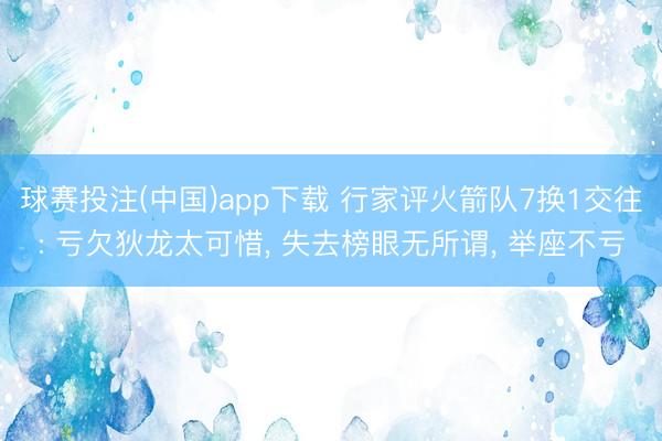 球赛投注(中国)app下载 行家评火箭队7换1交往: 亏欠狄龙太可惜， 失去榜眼无所谓， 举座不亏
