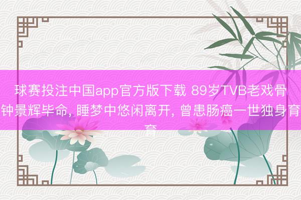 球赛投注中国app官方版下载 89岁TVB老戏骨钟景辉毕命， 睡梦中悠闲离开， 曾患肠癌一世独身育