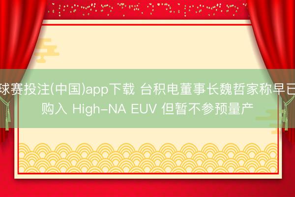 球赛投注(中国)app下载 台积电董事长魏哲家称早已购入 High-NA EUV 但暂不参预量产