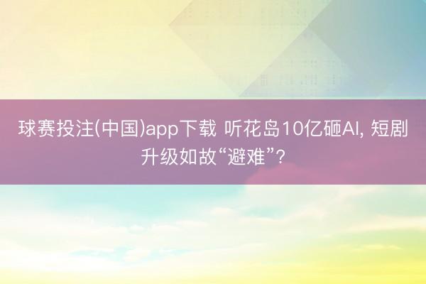 球赛投注(中国)app下载 听花岛10亿砸AI， 短剧升级如故“避难”?