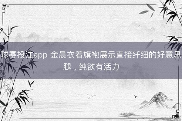 球赛投注app 金晨衣着旗袍展示直接纤细的好意思腿 ，<a href=