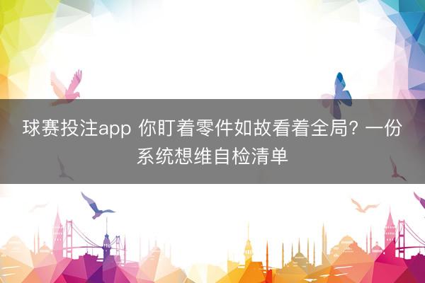 球赛投注app 你盯着零件如故看着全局? 一份系统想维自检清单