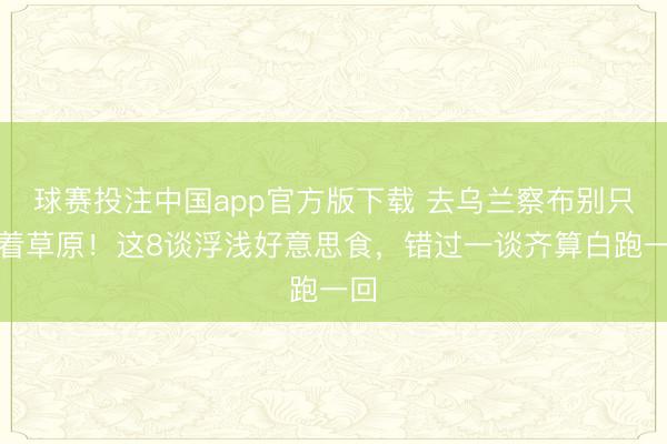 球赛投注中国app官方版下载 去乌兰察布别只盯着草原！这8谈浮浅好意思食，错过一谈齐算白跑一回