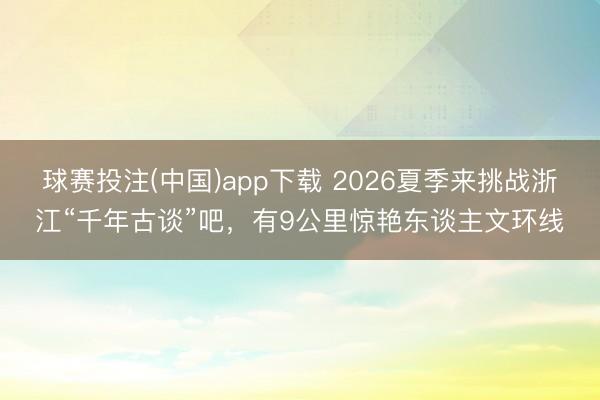 球赛投注(中国)app下载 2026夏季来挑战浙江“千年古谈”吧，有9公里惊艳东谈主文环线