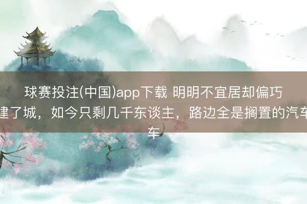 球赛投注(中国)app下载 明明不宜居却偏巧建了城,如今只剩几千东谈主,路边全是搁置的汽车