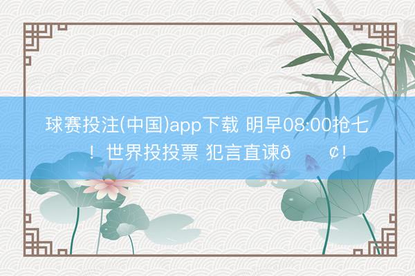 球赛投注(中国)app下载 明早08:00抢七⏰️！世界投投票 犯言直谏📢！